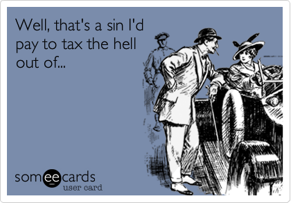 Well, that's a sin I'd
pay to tax the hell
out of...