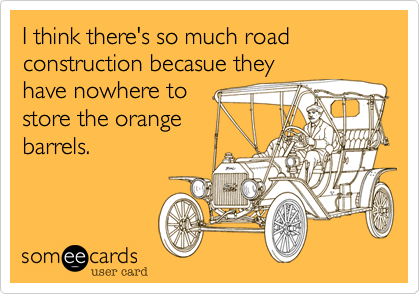 I think there's so much road construction becasue they
have nowhere to 
store the orange
barrels.