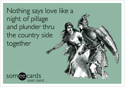 Nothing says love like a
night of pillage
and plunder thru
the country side
together