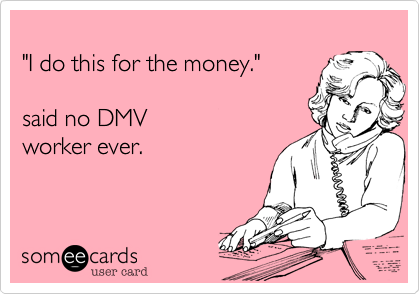 
"I do this for the money."    

said no DMV  
worker ever. 