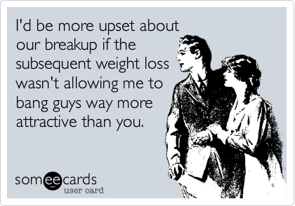I'd be more upset about
our breakup if the
subsequent weight loss
wasn't allowing me to
bang guys way more
attractive than you. 