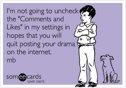 I'm not going to uncheck
the "Comments and
Likes" in my settings in
hopes that you will
quit posting your drama
on the internet. 
mb