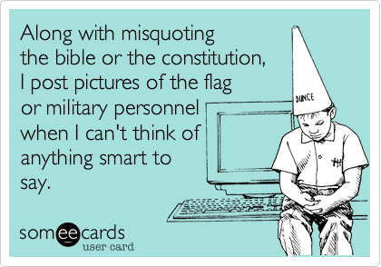 Along with misquoting
the bible or the constitution,
I post pictures of the flag
or military personnel
when I can't think of
anything smart to
say.