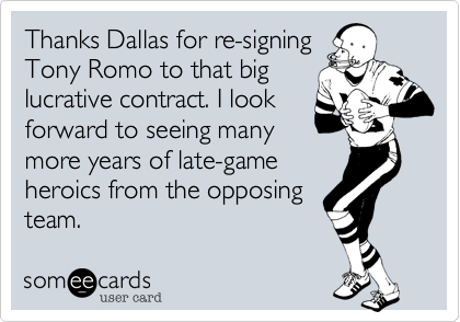 Thanks Dallas for re-signing
Tony Romo to that big
lucrative contract. I look
forward to seeing many
more years of late-game
heroics from the opposing 
team.