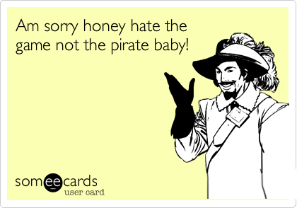 Am sorry honey hate the
game not the pirate baby!
