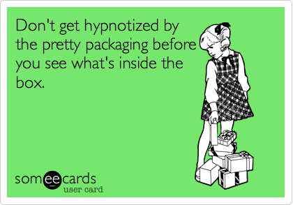Don't get hypnotized by
the pretty packaging before
you see what's inside the
box.