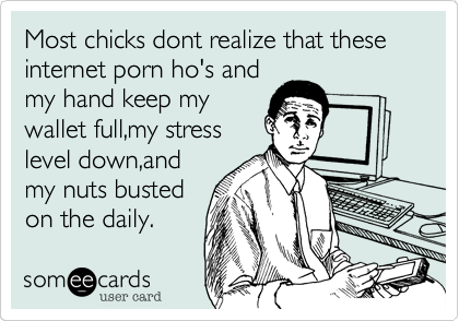 Most chicks dont realize that these internet porn ho's and my hand keep