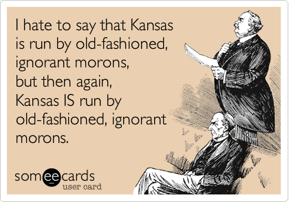 I hate to say that Kansas
is run by old-fashioned,
ignorant morons,
but then again, 
Kansas IS run by
old-fashioned, ignorant
morons.