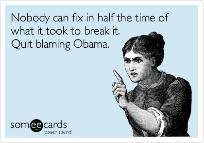 Nobody can fix in half the time of what it took to break it.
Quit blaming Obama.