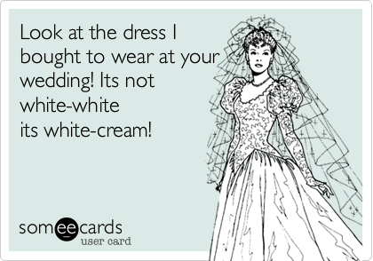 Look at the dress I
bought to wear at your
wedding! Its not
white-white
its white-cream!
