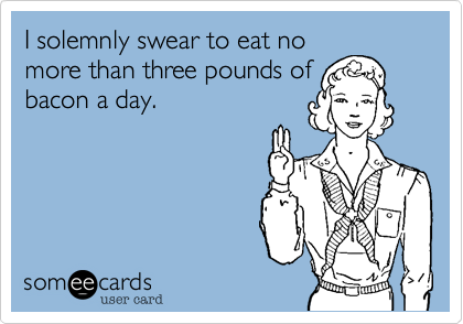 I solemnly swear to eat no
more than three pounds of
bacon a day. 