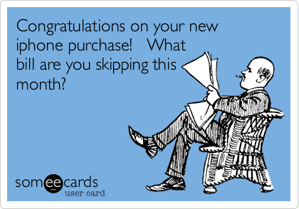 Congratulations on your new iphone purchase!   What
bill are you skipping this
month?
