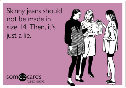 Skinny jeans should 
not be made in
size 14. Then, it's 
just a lie.


 