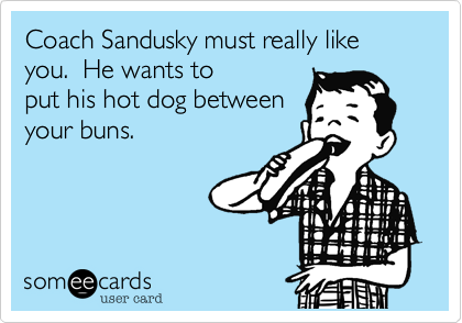 Coach Sandusky must really like you.  He wants to
put his hot dog between
your buns.