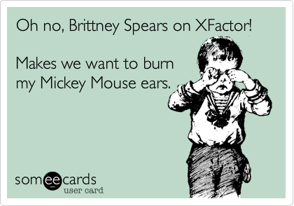 Oh no, Brittney Spears on XFactor!  

Makes we want to burn
my Mickey Mouse ears.