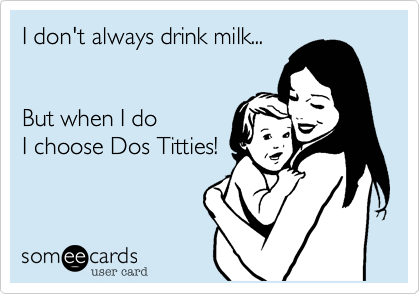 I don't always drink milk...


But when I do
I choose Dos Titties!
