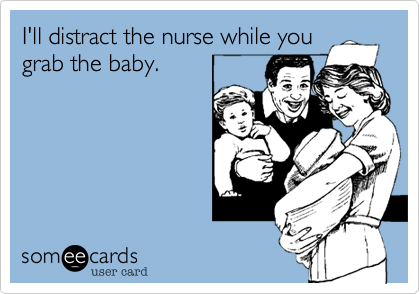 I'll distract the nurse while you
grab the baby.