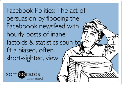 Facebook Politics: The act of persuasion by flooding the
Faceboook newsfeed with
hourly posts of inane
factoids & statistics spun to
fit a biased, often
short-sighted, view 
