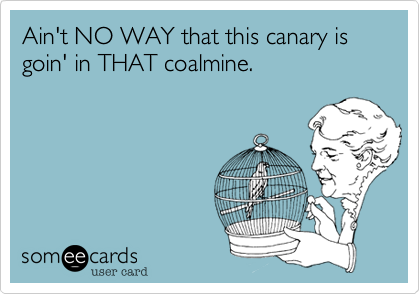 Ain't NO WAY that this canary is goin' in THAT coalmine.