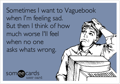 Sometimes I want to Vaguebook
when I'm feeling sad.
But then I think of how
much worse I'll feel 
when no one
asks whats wrong.