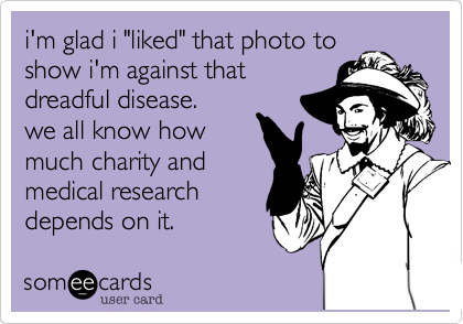 i'm glad i "liked" that photo to
show i'm against that
dreadful disease.
we all know how
much charity and
medical research
depends on it.