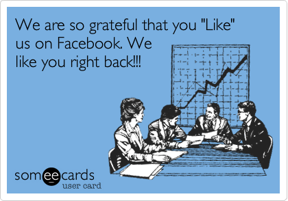 We are so grateful that you "Like" us on Facebook. We
like you right back!!!