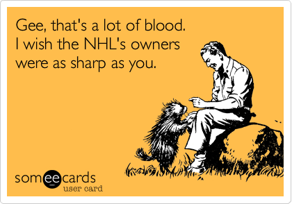 Gee, that's a lot of blood.
I wish the NHL's owners
were as sharp as you.
