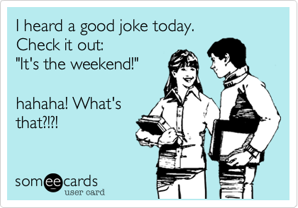 I heard a good joke today. 
Check it out: 
"It's the weekend!" 

hahaha! What's
that?!?!