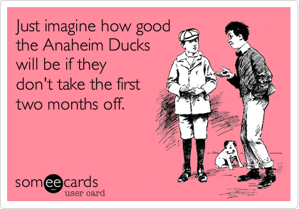 Just imagine how good 
the Anaheim Ducks
will be if they 
don't take the first 
two months off.