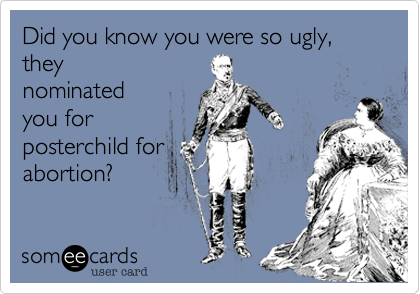 Did you know you were so ugly, they
nominated
you for
posterchild for
abortion?