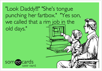 "Look Daddy!!!" "She's tongue punching her fartbox."  "Yes son,
we called that a rim job in the
old days."