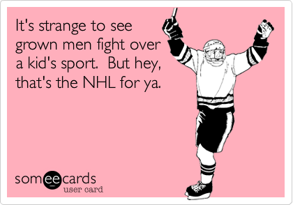 It's strange to see
grown men fight over
a kid's sport.  But hey,
that's the NHL for ya.