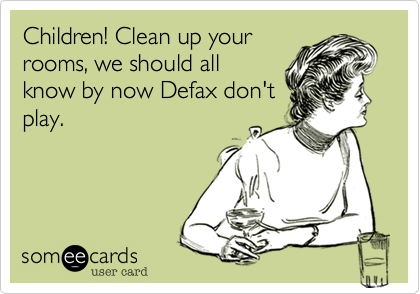 Children! Clean up your
rooms, we should all
know by now Defax don't
play.