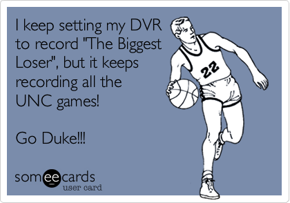 I keep setting my DVR
to record "The Biggest
Loser", but it keeps
recording all the
UNC games!

Go Duke!!!