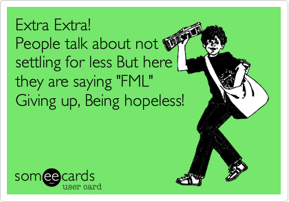 Extra Extra! 
People talk about not
settling for less But here
they are saying "FML"  
Giving up, Being hopeless!

