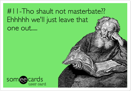 #11-Tho shault not masterbate?? Ehhhhh we'll just leave that
one out.....