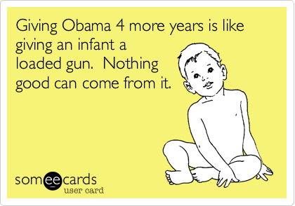 Giving Obama 4 more years is like giving an infant a
loaded gun.  Nothing
good can come from it.
