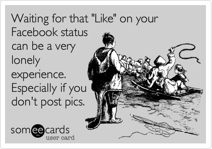 Waiting for that "Like" on your Facebook status
can be a very
lonely
experience.
Especially if you
don't post pics.