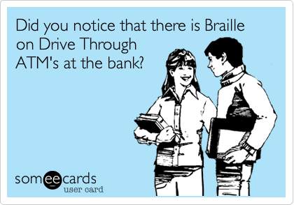 Did you notice that there is Braille on Drive Through
ATM's at the bank? 
