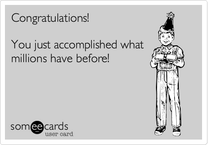 Congratulations!

You just accomplished what
millions have before!