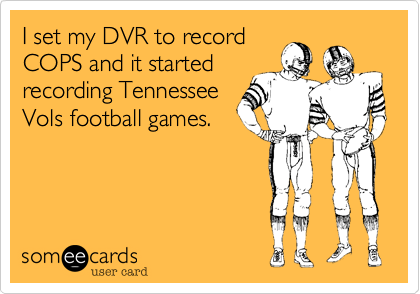 I set my DVR to record
COPS and it started
recording Tennessee
Vols football games.