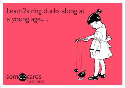 Learn2string ducks along at
a young age......