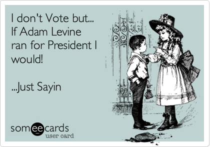 I don't Vote but...
If Adam Levine
ran for President I
would!

...Just Sayin