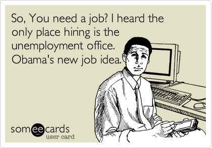 So, You need a job? I heard the only place hiring is the
unemployment office.
Obama's new job idea.