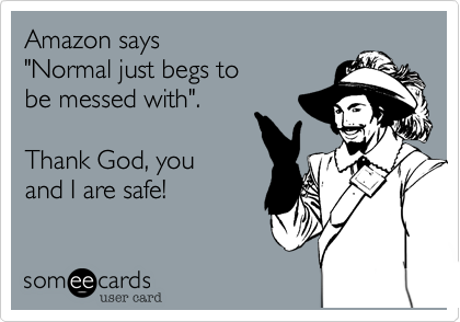 Amazon says 
"Normal just begs to 
be messed with". 

Thank God, you 
and I are safe!