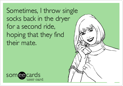 Sometimes, I throw single
socks back in the dryer
for a second ride, 
hoping that they find
their mate.  