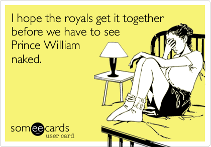 I hope the royals get it together
before we have to see
Prince William
naked. 