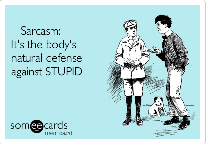 
   Sarcasm:
It's the body's
natural defense
against STUPID