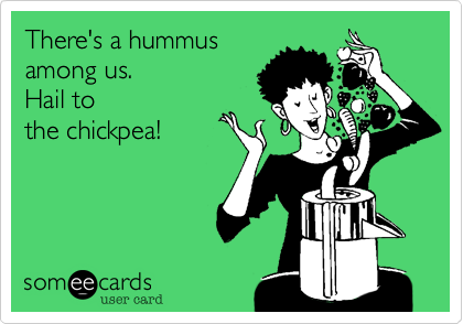 There's a hummus
among us.  
Hail to
the chickpea!