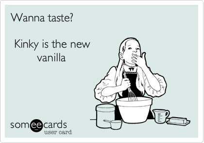 Wanna taste? 

 Kinky is the new
        vanilla